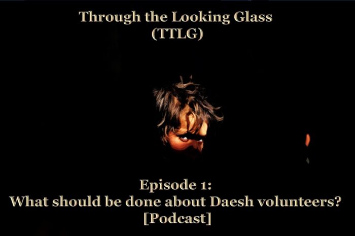 Through the Looking Glass (TTLG) – Episode 1: What should be done about Daesh volunteers? [Podcast]